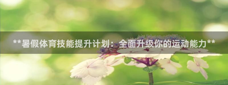 极悦平台官网登录入口网址是多少：**暑假体育技能提升