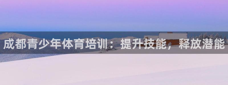 极悦平台注册官方网站下载安装手机版：成都青少年体育培