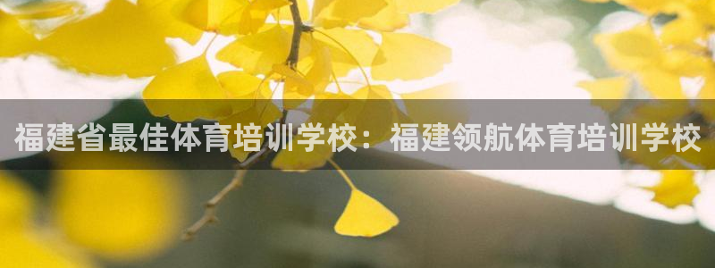 极悦平台注册官方网站下载安装：福建省最佳体育培训学校