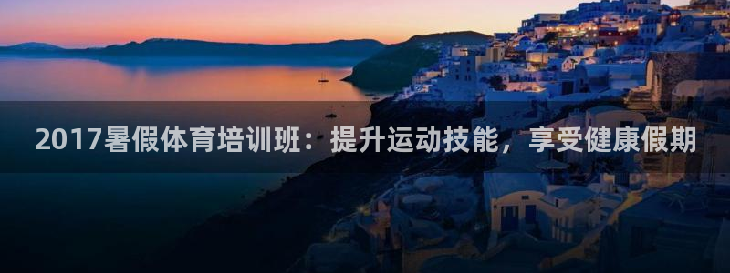 极悦平台官方网站入口链接手机：2017暑假体育培训班