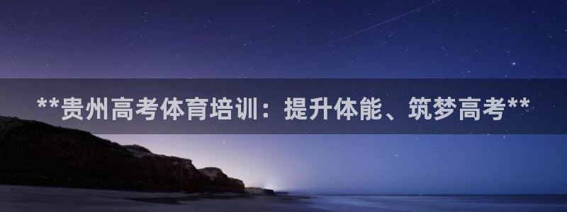 极悦平台注册流程详解视频：**贵州高考体育培训：提升