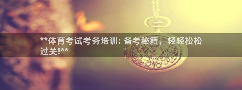 极悦平台网址皮皮虾：**体育考试考务培训: 备考秘籍