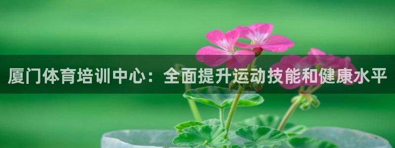 极悦娱乐官网下载：厦门体育培训中心：全面提升运动技能