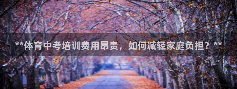极悦娱乐官网app下载苹果版：**体育中考培训费用昂
