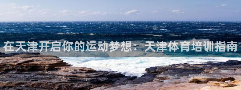极悦平台安全吗是真的吗：在天津开启你的运动梦想：天津
