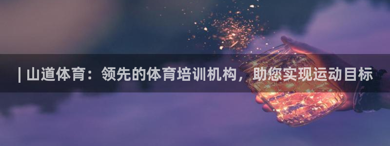 极悦平台官方网站是什么软件：| 山道体育：领先的体育