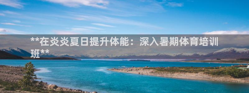 极悦平台安全吗可信吗：**在炎炎夏日提升体能：深入暑