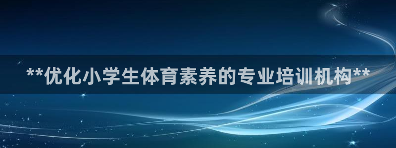极悦平台客服的联系方式：**优化小学生体育素养的专业