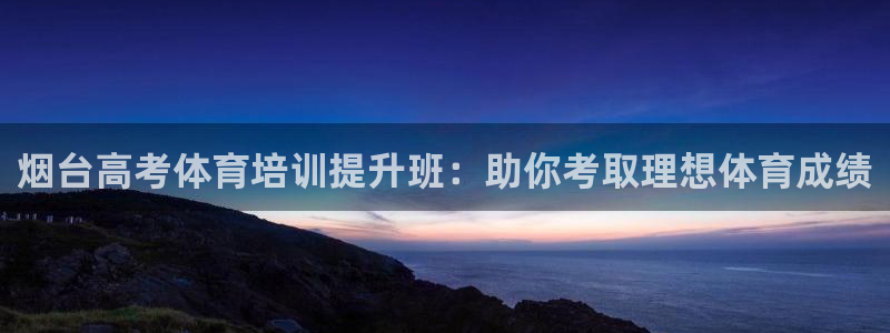 极悦平台官网入口：烟台高考体育培训提升班：助你考取理