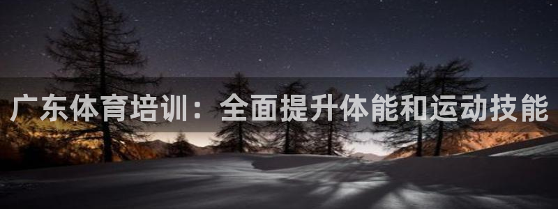 极悦平台app安全吗是真的吗：广东体育培训：全面提升