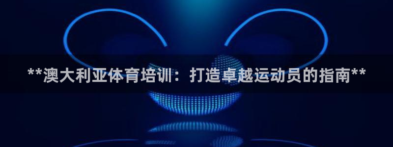 极悦娱乐代理怎么样知乎：**澳大利亚体育培训：打造卓