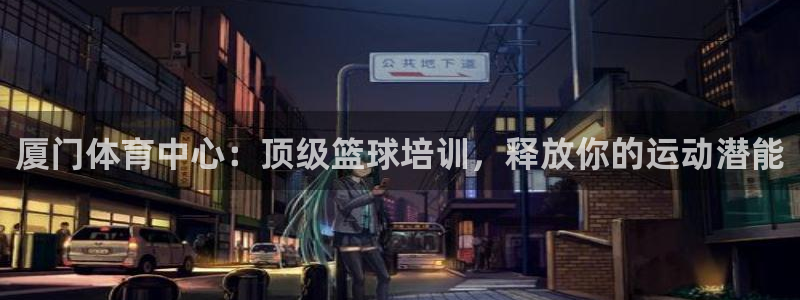 极悦平台代理怎么做的：厦门体育中心：顶级篮球培训，释