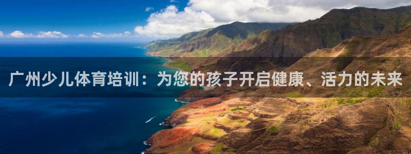 极悦娱乐官网入口网址：广州少儿体育培训：为您的孩子开启健康、