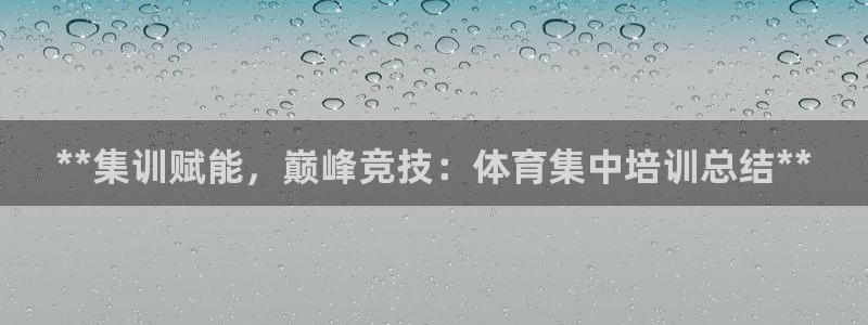 极悦平台有风险吗知乎：**集训赋能，巅峰竞技：体育集