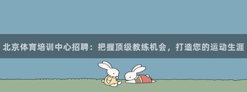 极悦平台官网登录入口网址是多少：北京体育培训中心招聘