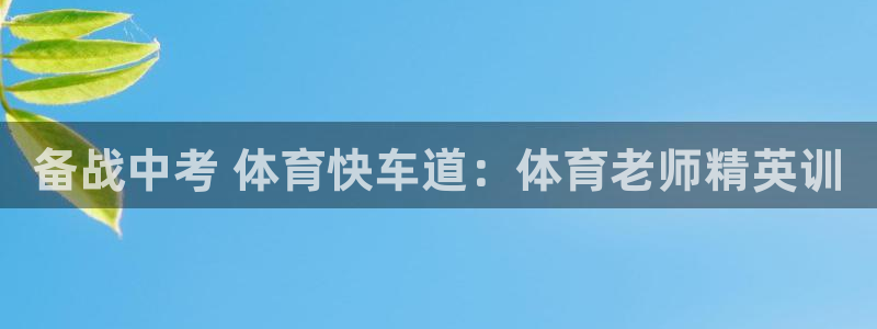 极悦官网旗舰店地址：备战中考 体育快车道：体育老师精英训