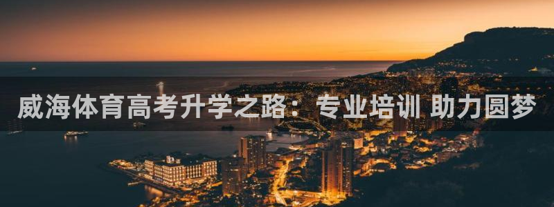 极悦平台注册流程视频：威海体育高考升学之路：专业培训 助力圆
