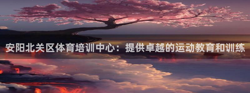 极悦平台平台注册方法与步骤是什么：安阳北关区体育培训