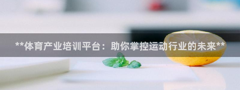 极悦平台官网登录入口网址：**体育产业培训平台：助你