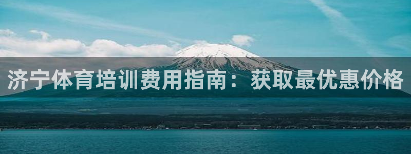 极悦娱乐代理人是谁啊：济宁体育培训费用指南：获取最优惠价格