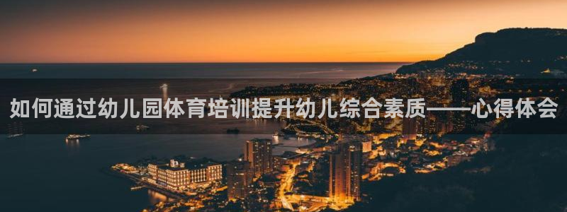 极悦娱乐代理人是谁啊：如何通过幼儿园体育培训提升幼儿