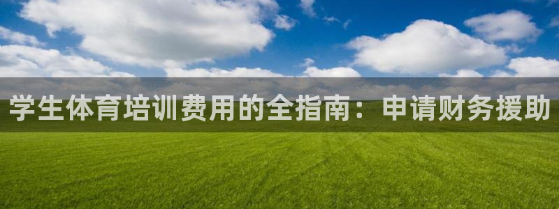 极悦平台和蓝狮平台区别在哪：学生体育培训费用的全指南：申请财