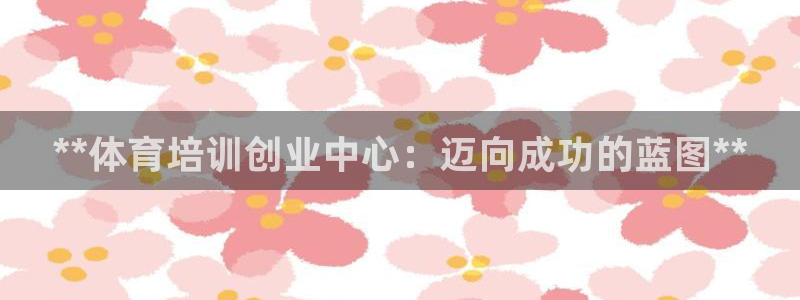 极悦平台注册用户名格式：**体育培训创业中心：迈向成