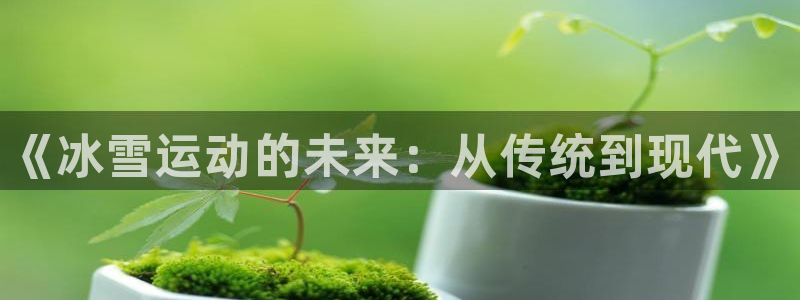 极悦平台是正规平台吗安全吗知乎：《冰雪运动的未来：从传统到现