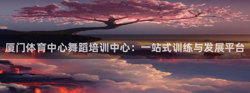 极悦平台注册用户名格式：厦门体育中心舞蹈培训中心：一站式训练