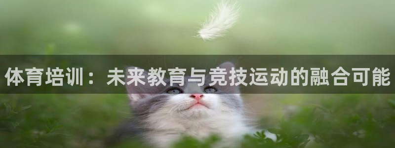 极悦平台用户评价：体育培训：未来教育与竞技运动的融合